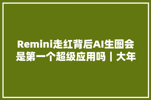 Remini走红背后AI生图会是第一个超级应用吗｜大年夜模界