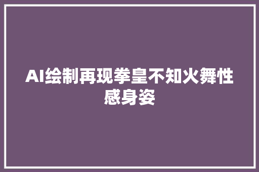 AI绘制再现拳皇不知火舞性感身姿