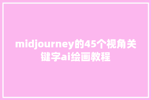 midjourney的45个视角关键字ai绘画教程