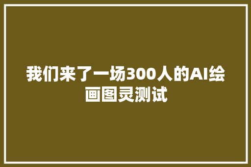 我们来了一场300人的AI绘画图灵测试