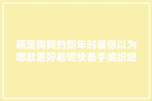 萌宠狗狗的新年时装你以为哪款更好看呢快着手编织吧