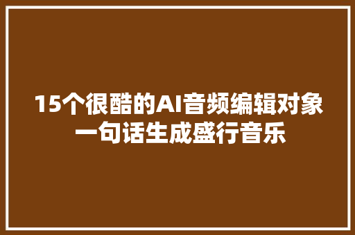 15个很酷的AI音频编辑对象 一句话生成盛行音乐