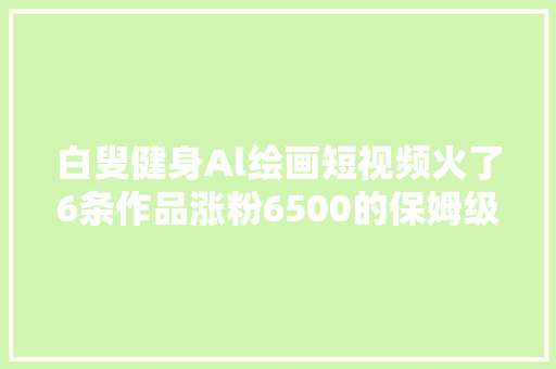 白叟健身Al绘画短视频火了6条作品涨粉6500的保姆级教程