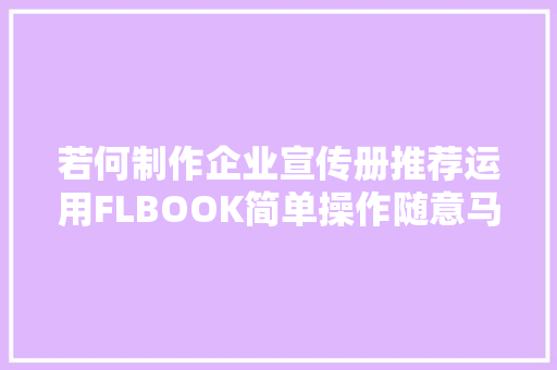 若何制作企业宣传册推荐运用FLBOOK简单操作随意马虎上手