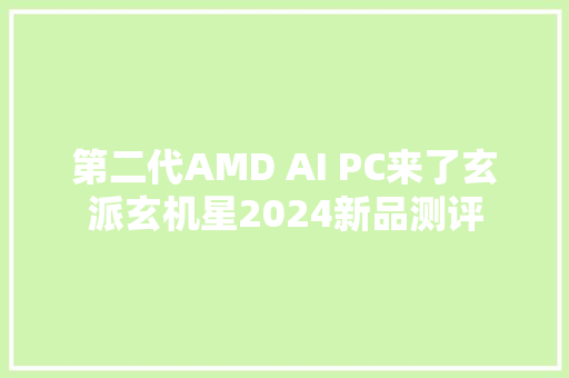 第二代AMD AI PC来了玄派玄机星2024新品测评
