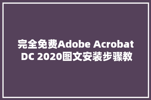 完全免费Adobe Acrobat DC 2020图文安装步骤教程附DC2020安装包
