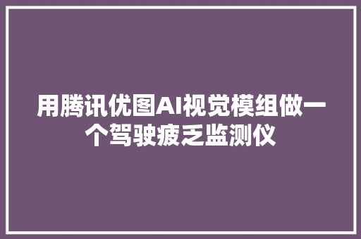 用腾讯优图AI视觉模组做一个驾驶疲乏监测仪