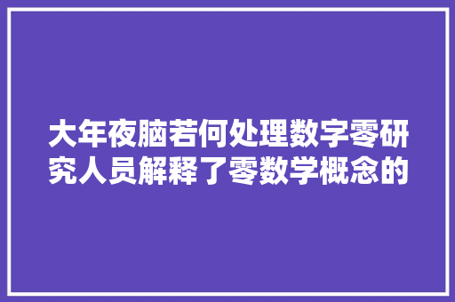 大年夜脑若何处理数字零研究人员解释了零数学概念的神经根本