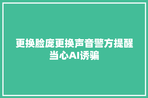 更换脸庞更换声音警方提醒当心AI诱骗