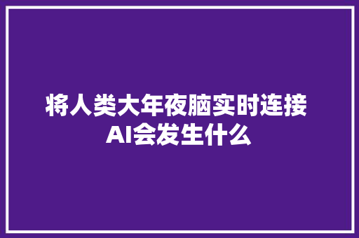 将人类大年夜脑实时连接 AI会发生什么