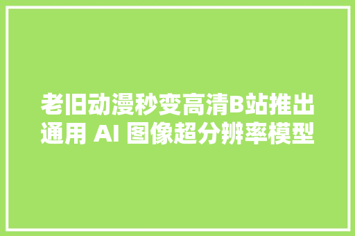 老旧动漫秒变高清B站推出通用 AI 图像超分辨率模型