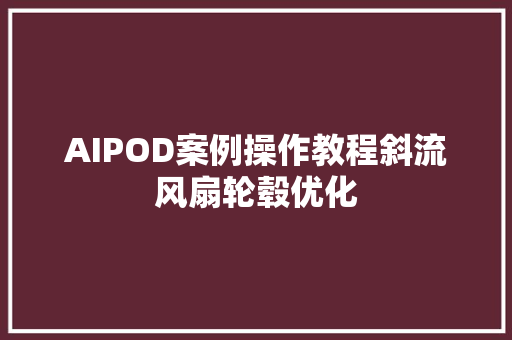 AIPOD案例操作教程斜流风扇轮毂优化