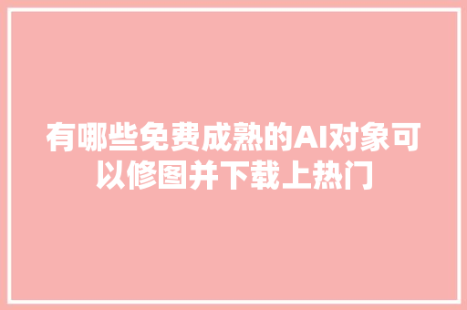 有哪些免费成熟的AI对象可以修图并下载上热门