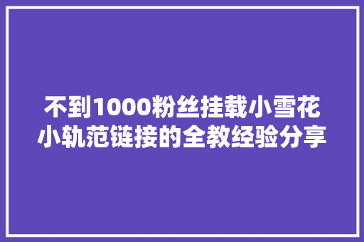 不到1000粉丝挂载小雪花小轨范链接的全教经验分享