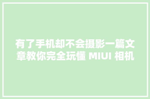 有了手机却不会摄影一篇文章教你完全玩懂 MIUI 相机的专业模式