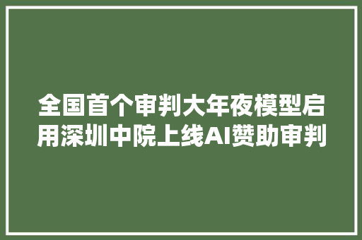 全国首个审判大年夜模型启用深圳中院上线AI赞助审判系统