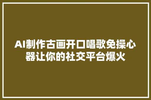 AI制作古画开口唱歌免操心器让你的社交平台爆火