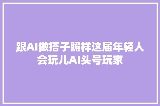 跟AI做搭子照样这届年轻人会玩儿AI头号玩家