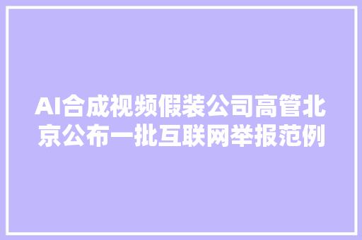 AI合成视频假装公司高管北京公布一批互联网举报范例案例