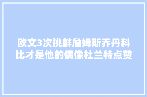 欧文3次挑衅詹姆斯乔丹科比才是他的偶像杜兰特点赞挑衅视频