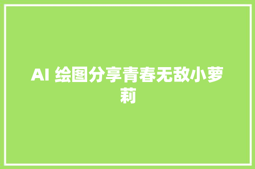 AI 绘图分享青春无敌小萝莉