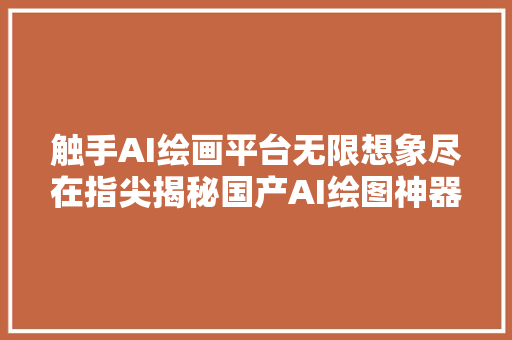 触手AI绘画平台无限想象尽在指尖揭秘国产AI绘图神器