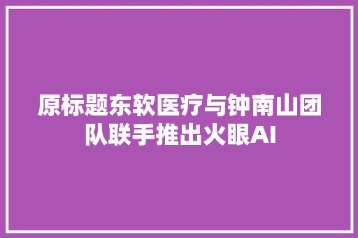 原标题东软医疗与钟南山团队联手推出火眼AI