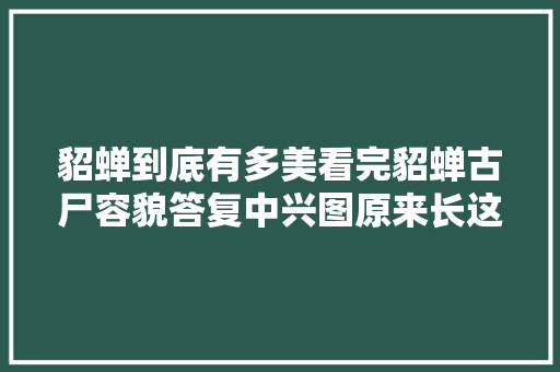貂蝉到底有多美看完貂蝉古尸容貌答复中兴图原来长这样