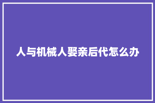 人与机械人娶亲后代怎么办