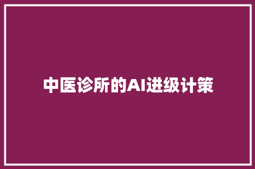 中医诊所的AI进级计策