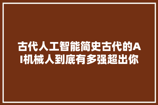 古代人工智能简史古代的AI机械人到底有多强超出你想象