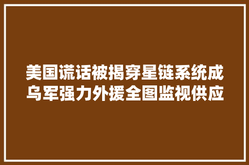 美国谎话被揭穿星链系统成乌军强力外援全图监视供应精确定位