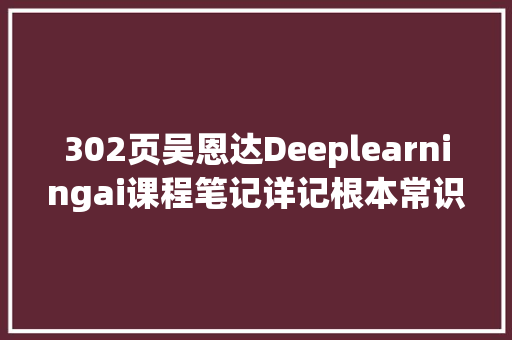 302页吴恩达Deeplearningai课程笔记详记根本常识与功课代码