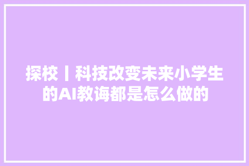 探校丨科技改变未来小学生的AI教诲都是怎么做的