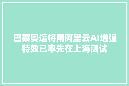 巴黎奥运将用阿里云AI增强特效已率先在上海测试