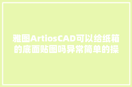 雅图ArtiosCAD可以给纸箱的底面贴图吗异常简单的操作技巧哦
