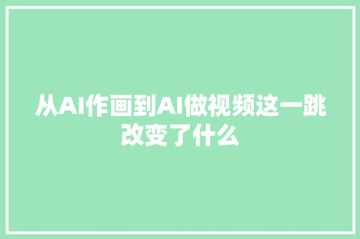从AI作画到AI做视频这一跳改变了什么