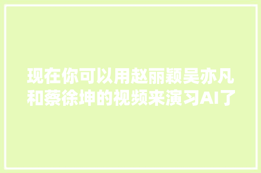现在你可以用赵丽颖吴亦凡和蔡徐坤的视频来演习AI了