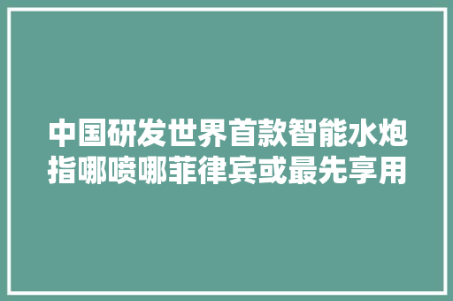 中国研发世界首款智能水炮指哪喷哪菲律宾或最先享用