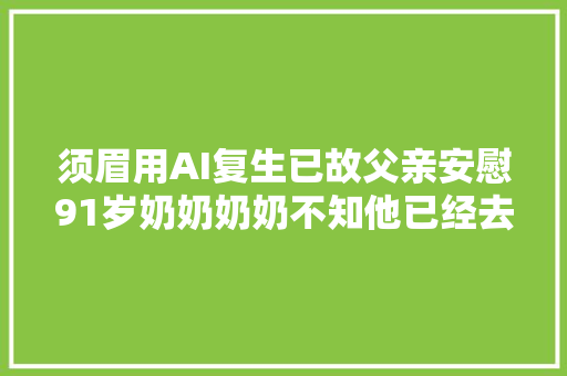 须眉用AI复生已故父亲安慰91岁奶奶奶奶不知他已经去世