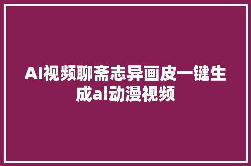 AI视频聊斋志异画皮一键生成ai动漫视频