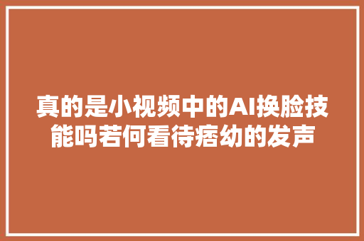 真的是小视频中的AI换脸技能吗若何看待痞幼的发声