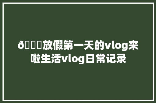 😘放假第一天的vlog来啦生活vlog日常记录