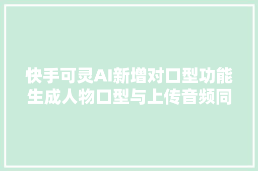快手可灵AI新增对口型功能生成人物口型与上传音频同步