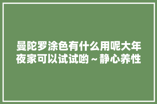 曼陀罗涂色有什么用呢大年夜家可以试试哟～静心养性