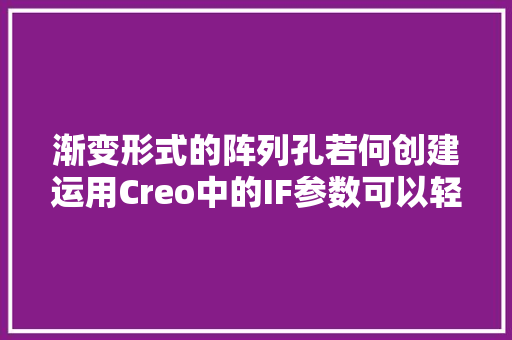 渐变形式的阵列孔若何创建运用Creo中的IF参数可以轻松搞定