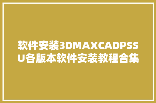 软件安装3DMAXCADPSSU各版本软件安装教程合集 软件安装3DMAXCADPSSU各版本软件安装教程合集