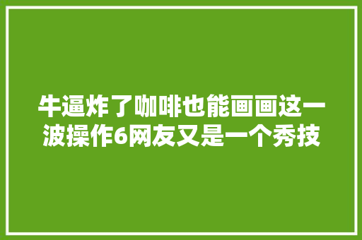 牛逼炸了咖啡也能画画这一波操作6网友又是一个秀技能的