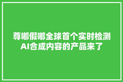 尊嘟假嘟全球首个实时检测AI合成内容的产品来了