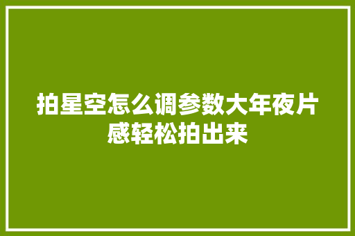 拍星空怎么调参数大年夜片感轻松拍出来